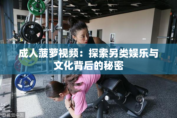 成人菠萝视频：探索另类娱乐与文化背后的秘密