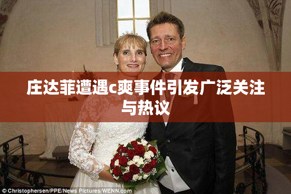 庄达菲遭遇c爽事件引发广泛关注与热议