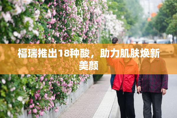 福瑞推出18种酸，助力肌肤焕新美颜