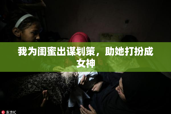 我为闺蜜出谋划策，助她打扮成女神