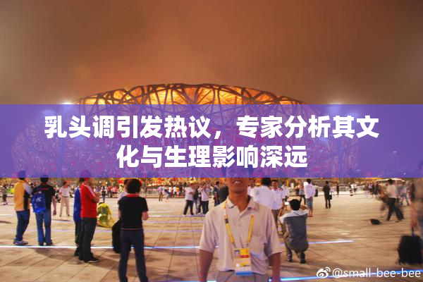 乳头调引发热议，专家分析其文化与生理影响深远