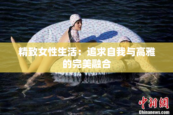 精致女性生活：追求自我与高雅的完美融合