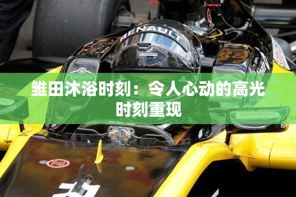 雏田沐浴时刻：令人心动的高光时刻重现