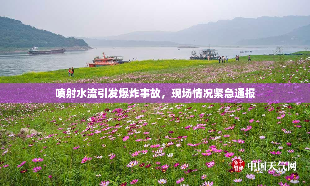 喷射水流引发爆炸事故，现场情况紧急通报