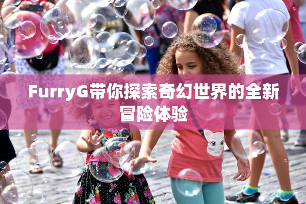 FurryG带你探索奇幻世界的全新冒险体验