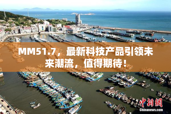 MM51.7，最新科技产品引领未来潮流，值得期待！