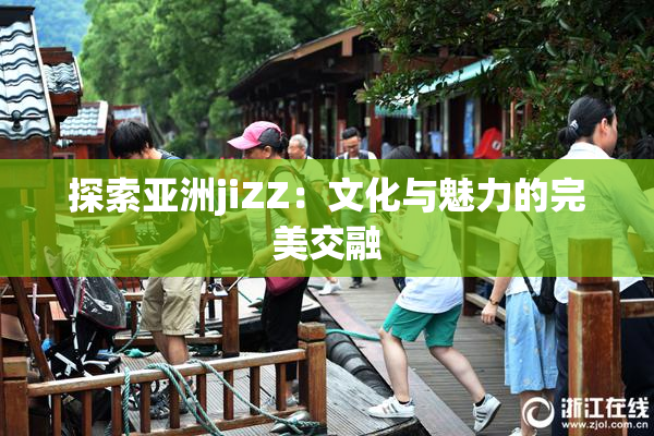 探索亚洲jiZZ：文化与魅力的完美交融