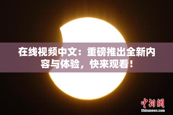 在线视频中文：重磅推出全新内容与体验，快来观看！
