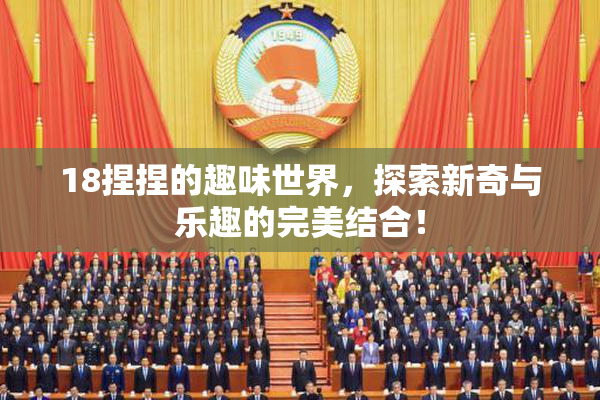 18捏捏的趣味世界，探索新奇与乐趣的完美结合！