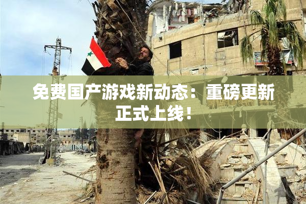 免费国产游戏新动态：重磅更新正式上线！