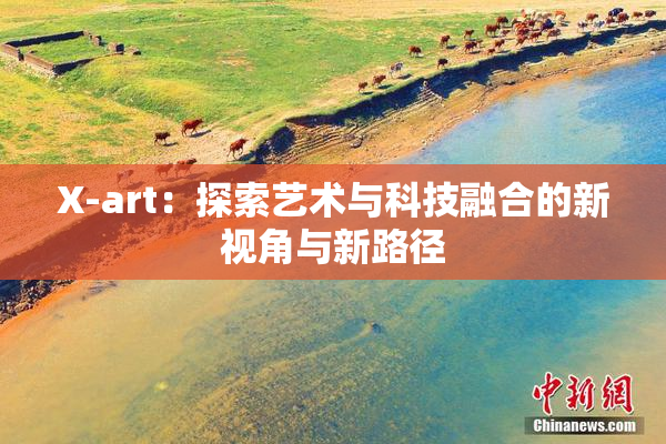X-art：探索艺术与科技融合的新视角与新路径