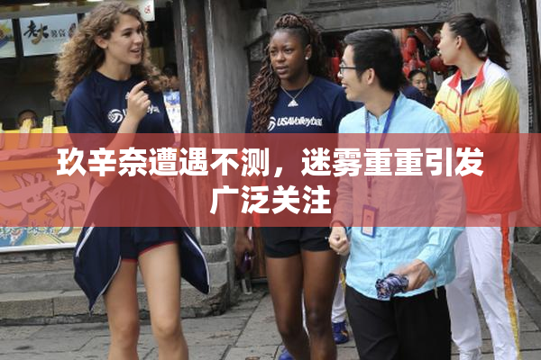 玖辛奈遭遇不测，迷雾重重引发广泛关注