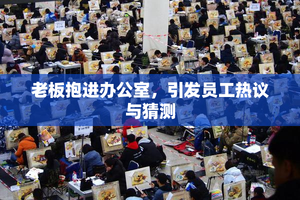 老板抱进办公室，引发员工热议与猜测