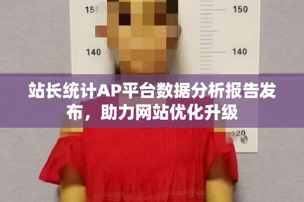 站长统计AP平台数据分析报告发布，助力网站优化升级