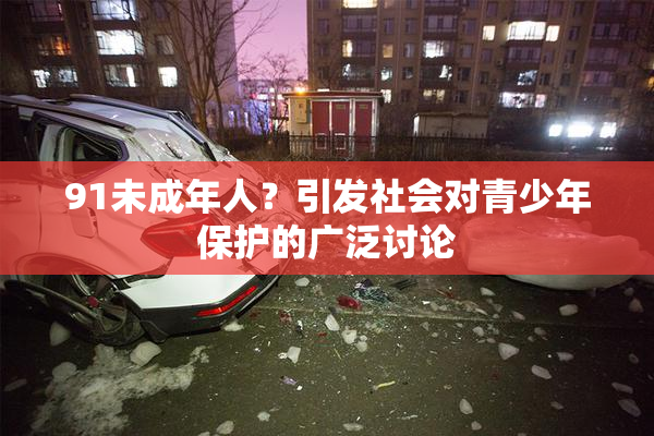 91未成年人？引发社会对青少年保护的广泛讨论
