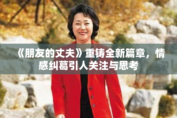 《朋友的丈夫》重铸全新篇章，情感纠葛引人关注与思考