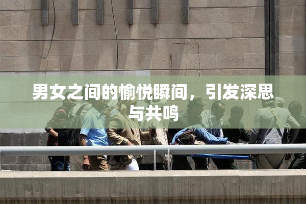 男女之间的愉悦瞬间，引发深思与共鸣