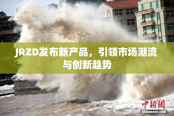 JRZD发布新产品，引领市场潮流与创新趋势