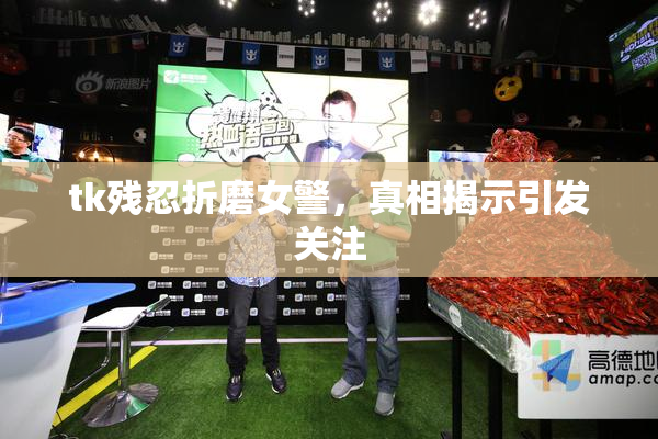 tk残忍折磨女警，真相揭示引发关注