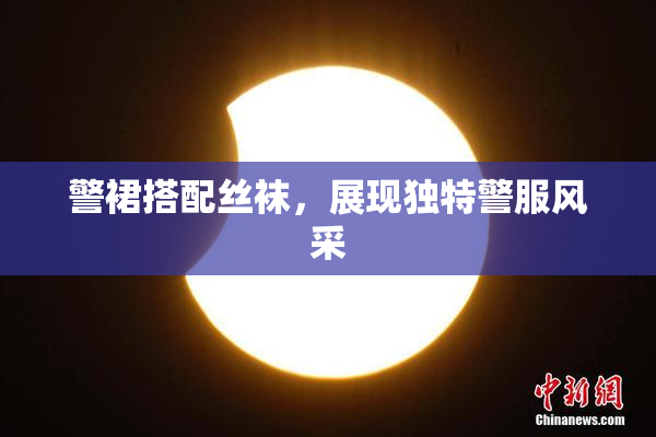 警裙搭配丝袜，展现独特警服风采