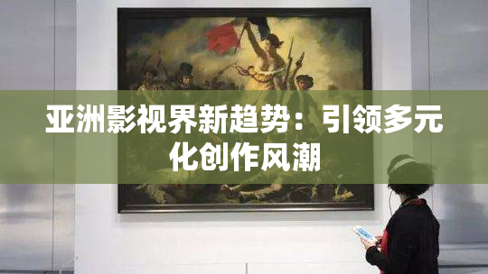 亚洲影视界新趋势：引领多元化创作风潮
