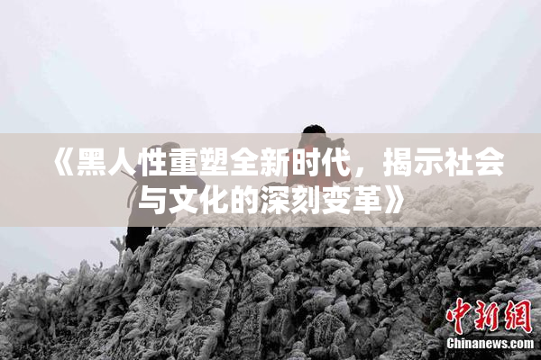 《黑人性重塑全新时代，揭示社会与文化的深刻变革》