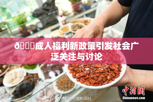 🔞成人福利新政策引发社会广泛关注与讨论