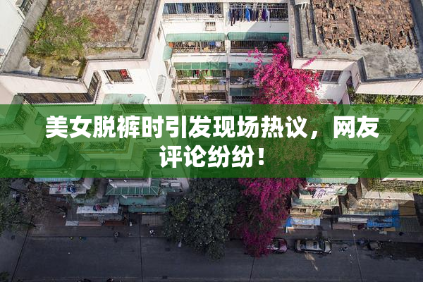 美女脱裤时引发现场热议，网友评论纷纷！