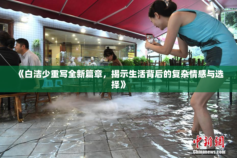 《白洁少重写全新篇章，揭示生活背后的复杂情感与选择》