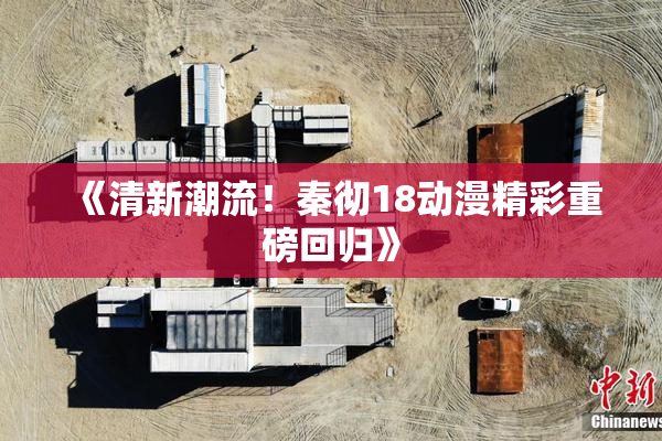 《清新潮流！秦彻18动漫精彩重磅回归》
