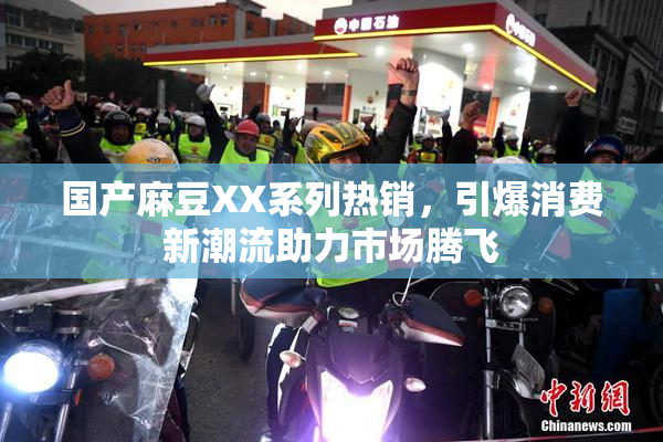 国产麻豆XX系列热销，引爆消费新潮流助力市场腾飞