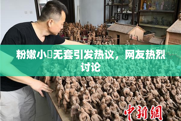 粉嫩小泬无套引发热议，网友热烈讨论