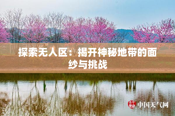探索无人区：揭开神秘地带的面纱与挑战