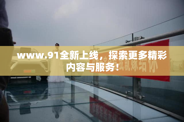 www.91全新上线，探索更多精彩内容与服务！