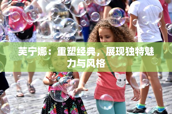 芙宁娜：重塑经典，展现独特魅力与风格