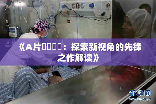 《A片❌‌❌‌：探索新视角的先锋之作解读》