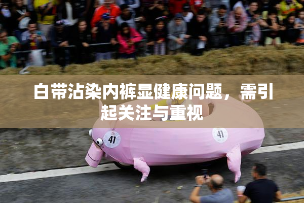 白带沾染内裤显健康问题，需引起关注与重视