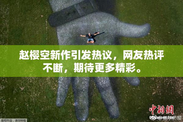 赵樱空新作引发热议，网友热评不断，期待更多精彩。
