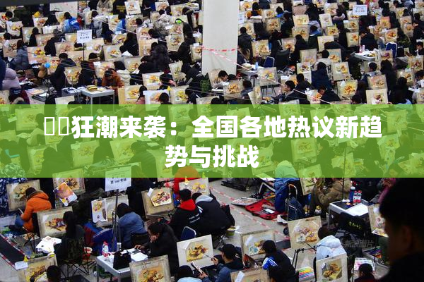 ❌‌狂潮来袭：全国各地热议新趋势与挑战