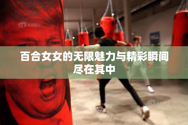 百合女女的无限魅力与精彩瞬间尽在其中