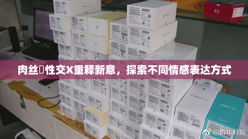肉丝祙性交X重释新意，探索不同情感表达方式