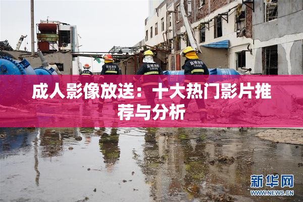 成人影像放送：十大热门影片推荐与分析