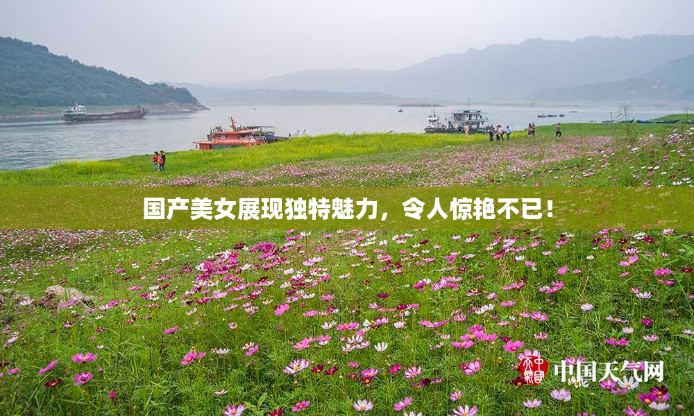 国产美女展现独特魅力，令人惊艳不已！