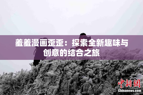 羞羞漫画歪歪：探索全新趣味与创意的结合之旅