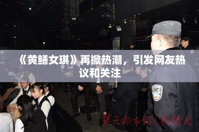 《黄鳝女琪》再掀热潮，引发网友热议和关注