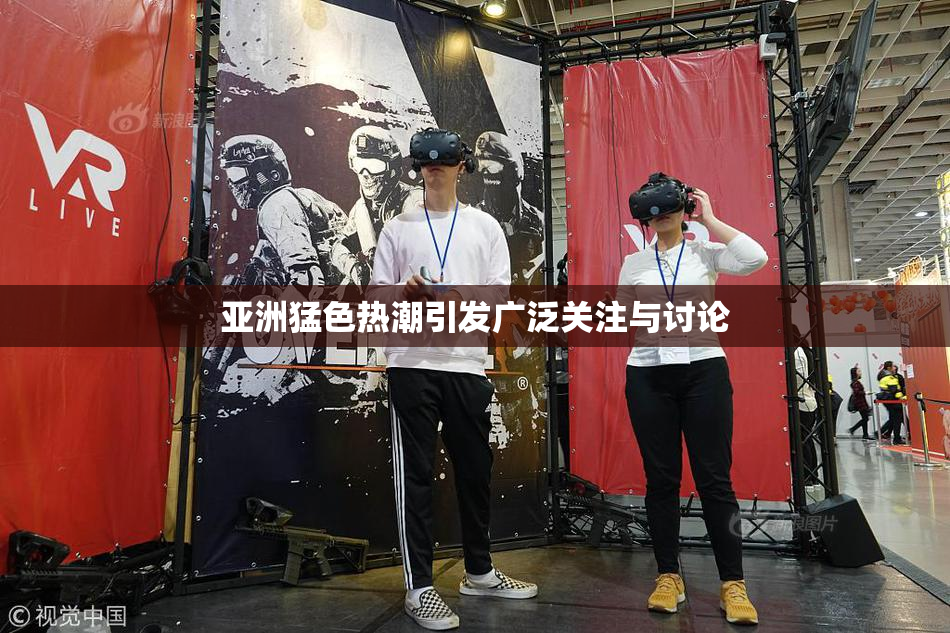 亚洲猛色热潮引发广泛关注与讨论