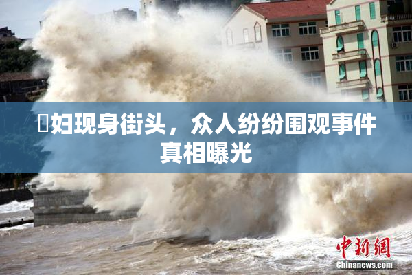 婬妇现身街头，众人纷纷围观事件真相曝光