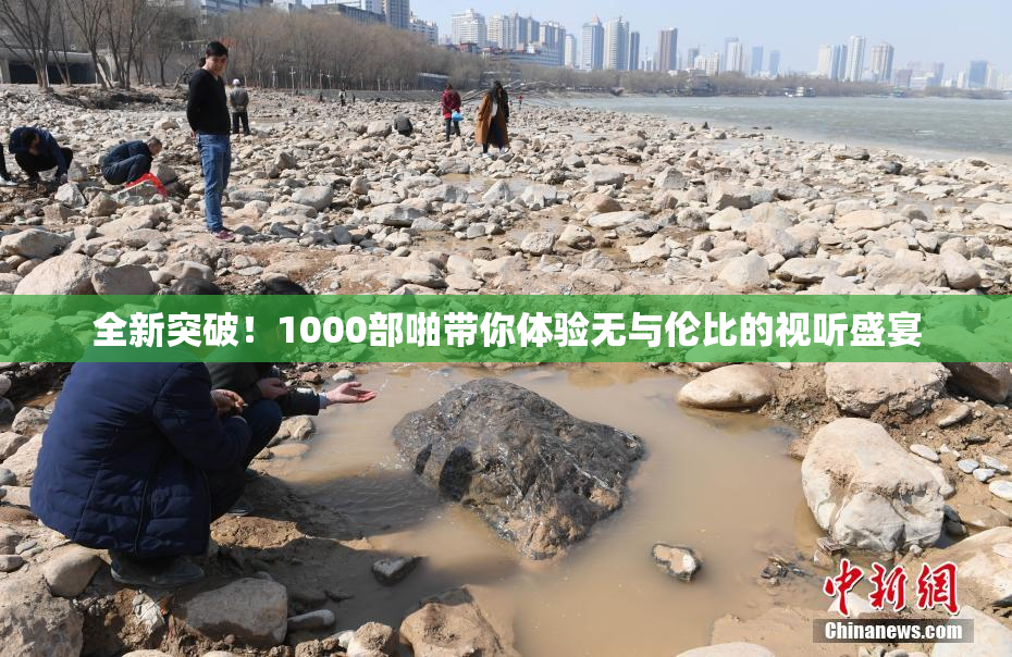 全新突破！1000部啪带你体验无与伦比的视听盛宴
