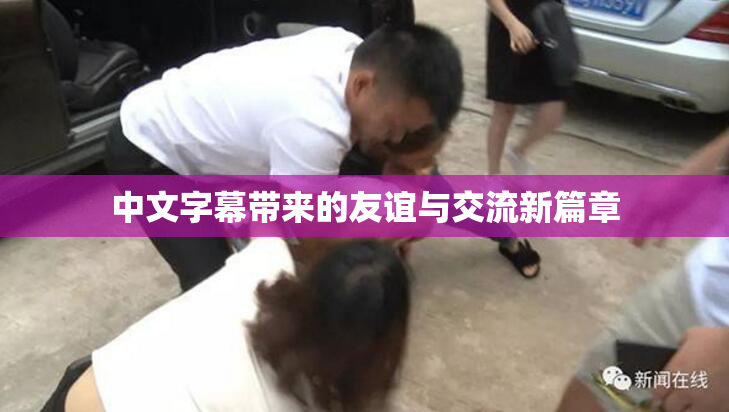 中文字幕带来的友谊与交流新篇章