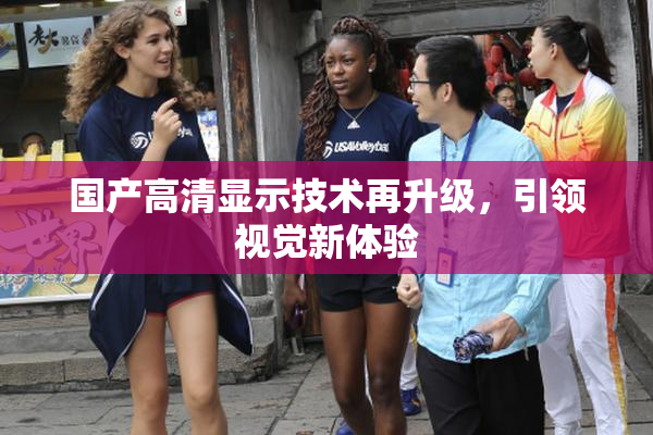 国产高清显示技术再升级，引领视觉新体验
